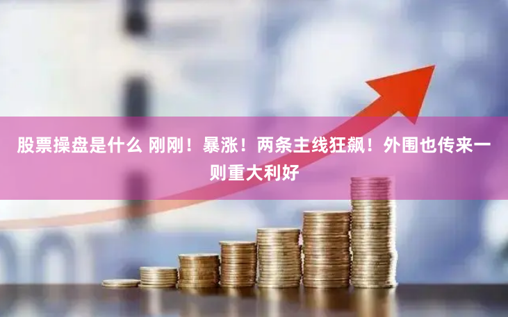 股票操盘是什么 刚刚！暴涨！两条主线狂飙！外围也传来一则重大利好