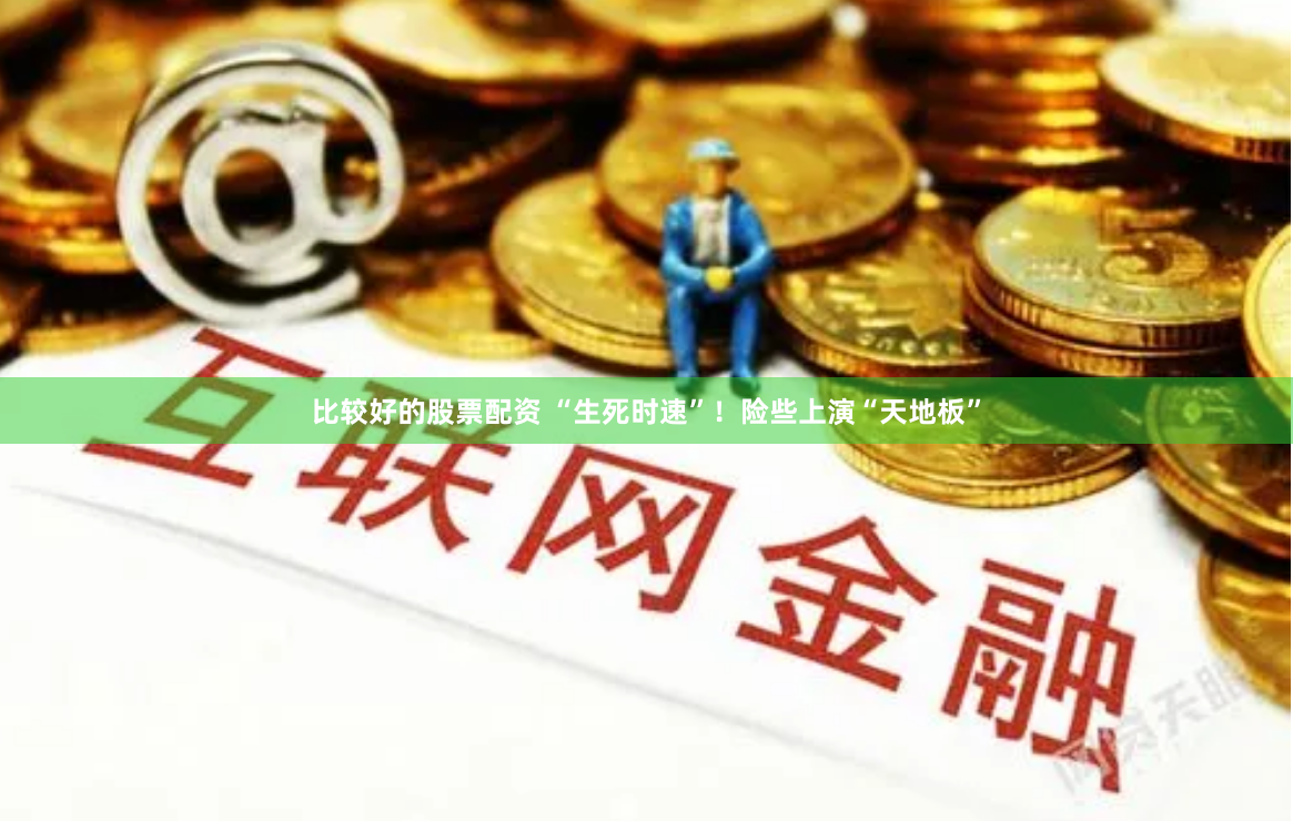 比较好的股票配资 “生死时速”！险些上演“天地板”