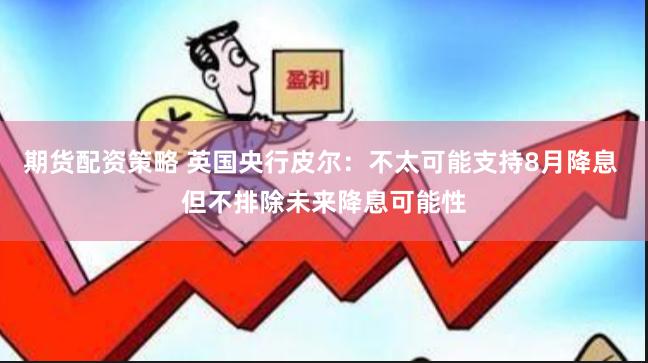 期货配资策略 英国央行皮尔：不太可能支持8月降息 但不排除未来降息可能性