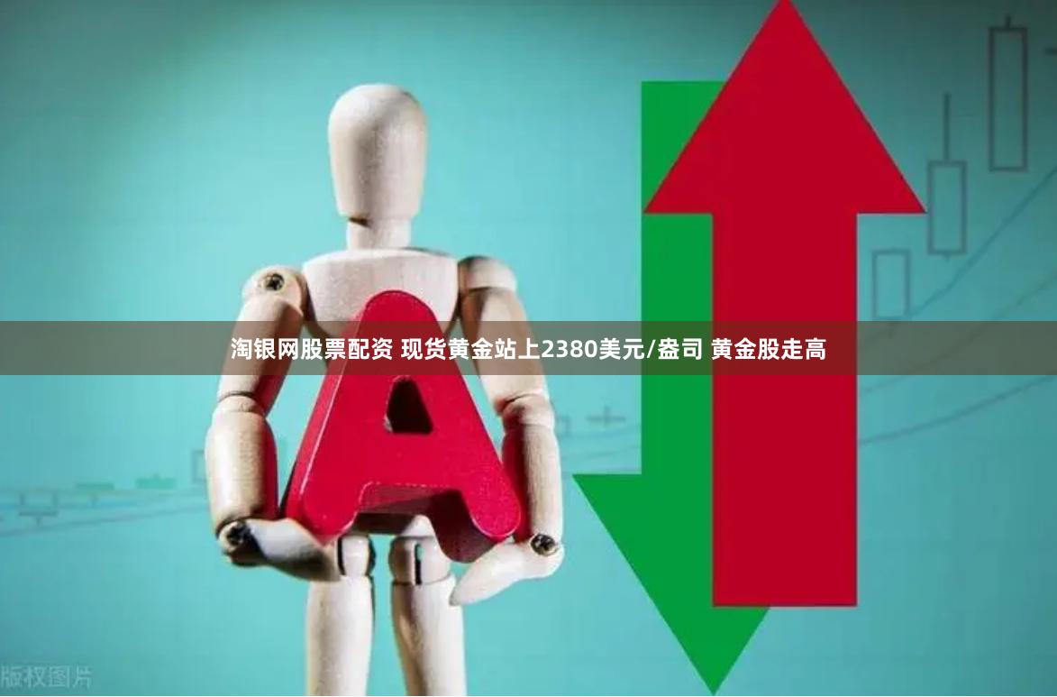 淘银网股票配资 现货黄金站上2380美元/盎司 黄金股走高