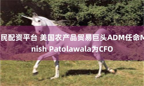 股民配资平台 美国农产品贸易巨头ADM任命Monish Patolawala为CFO