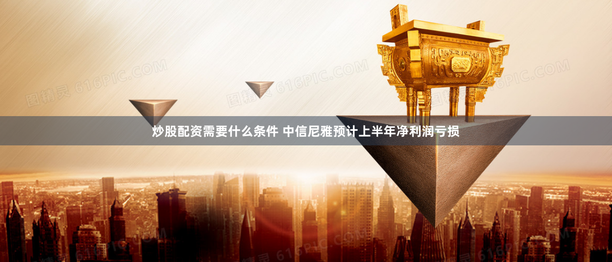 炒股配资需要什么条件 中信尼雅预计上半年净利润亏损