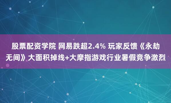 股票配资学院 网易跌超2.4% 玩家反馈《永劫无间》大面积掉线+大摩指游戏行业暑假竞争激烈