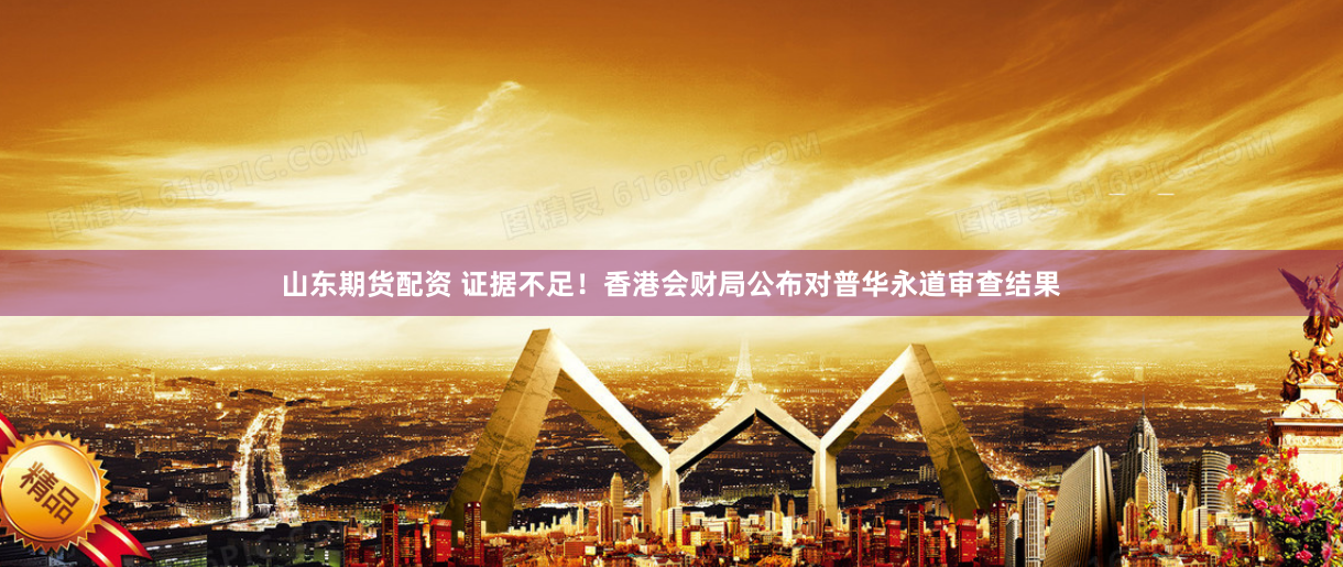 山东期货配资 证据不足！香港会财局公布对普华永道审查结果