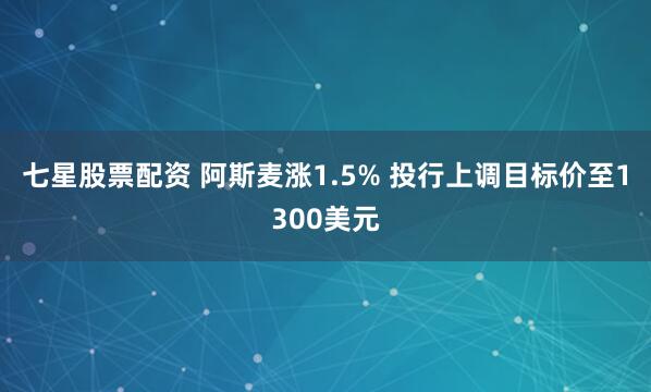 七星股票配资 阿斯麦涨1.5% 投行上调目标价至1300美元