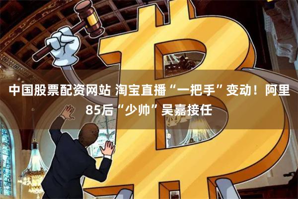 中国股票配资网站 淘宝直播“一把手”变动！阿里85后“少帅”吴嘉接任