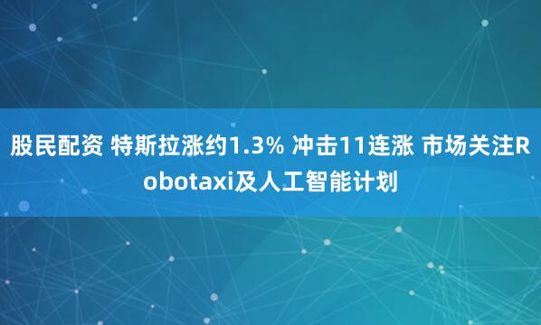 股民配资 特斯拉涨约1.3% 冲击11连涨 市场关注Robotaxi及人工智能计划
