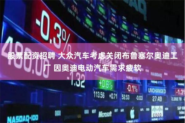 股票配资招聘 大众汽车考虑关闭布鲁塞尔奥迪工厂 因奥迪电动汽车需求疲软