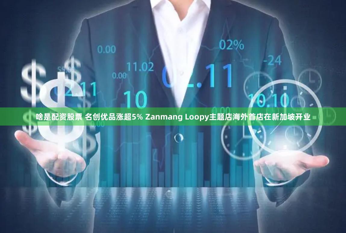 啥是配资股票 名创优品涨超5% Zanmang Loopy主题店海外首店在新加坡开业