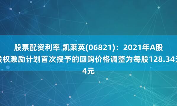 股票配资利率 凯莱英(06821)：2021年A股股权激励计划首次授予的回购价格调整为每股128.34元