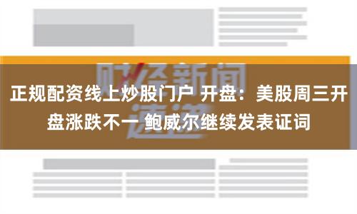 正规配资线上炒股门户 开盘：美股周三开盘涨跌不一 鲍威尔继续发表证词