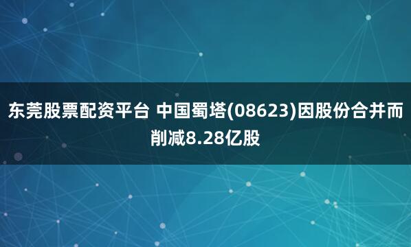 东莞股票配资平台 中国蜀塔(08623)因股份合并而削减8.28亿股
