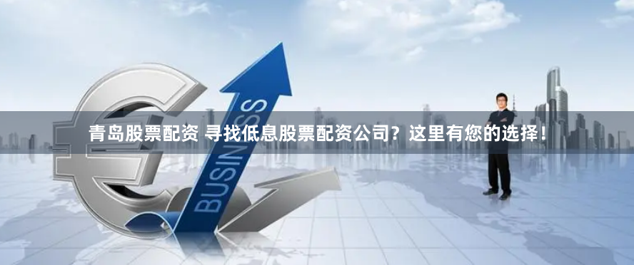 青岛股票配资 寻找低息股票配资公司？这里有您的选择！