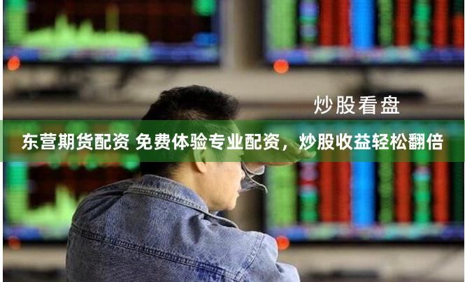 东营期货配资 免费体验专业配资，炒股收益轻松翻倍