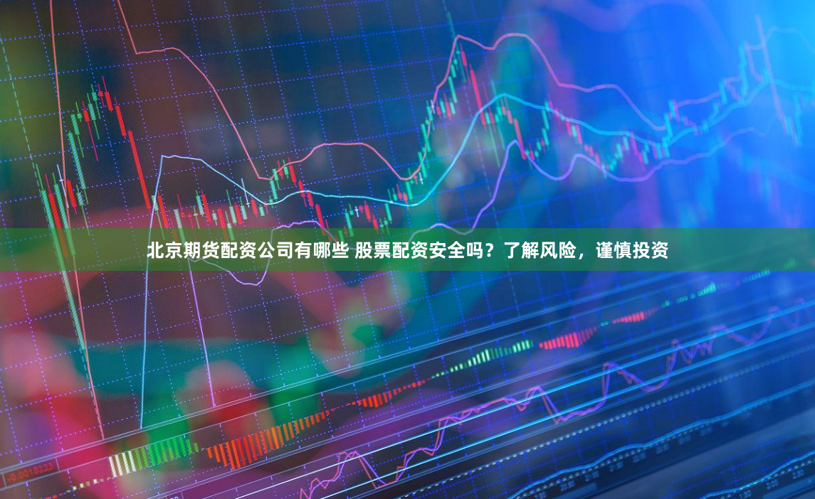 北京期货配资公司有哪些 股票配资安全吗?了解风险,谨慎投资