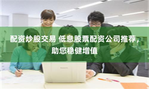 配资炒股交易 低息股票配资公司推荐，助您稳健增值