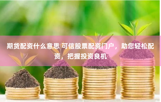 期货配资什么意思 可信股票配资门户，助您轻松配资，把握投资良机