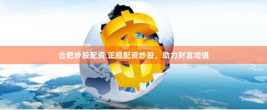 合肥炒股配资 正规配资炒股，助力财富增值