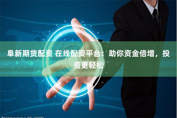 阜新期货配资 在线配资平台：助你资金倍增，投资更轻松