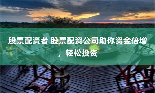 股票配资者 股票配资公司助你资金倍增，轻松投资