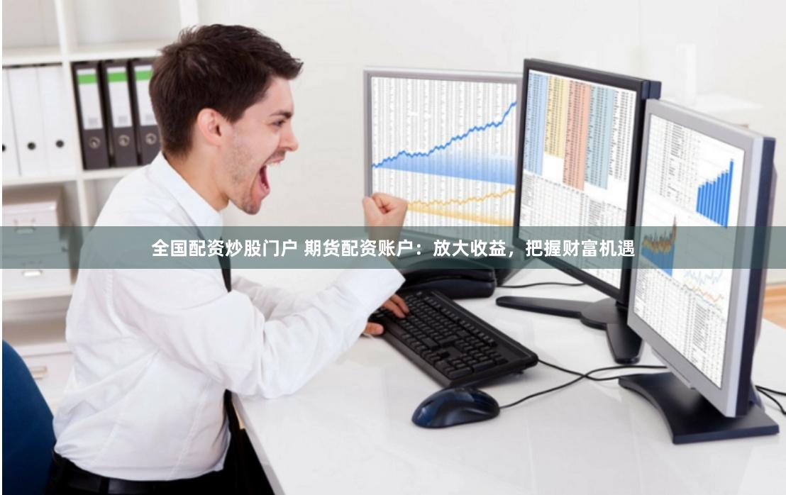 全国配资炒股门户 期货配资账户：放大收益，把握财富机遇