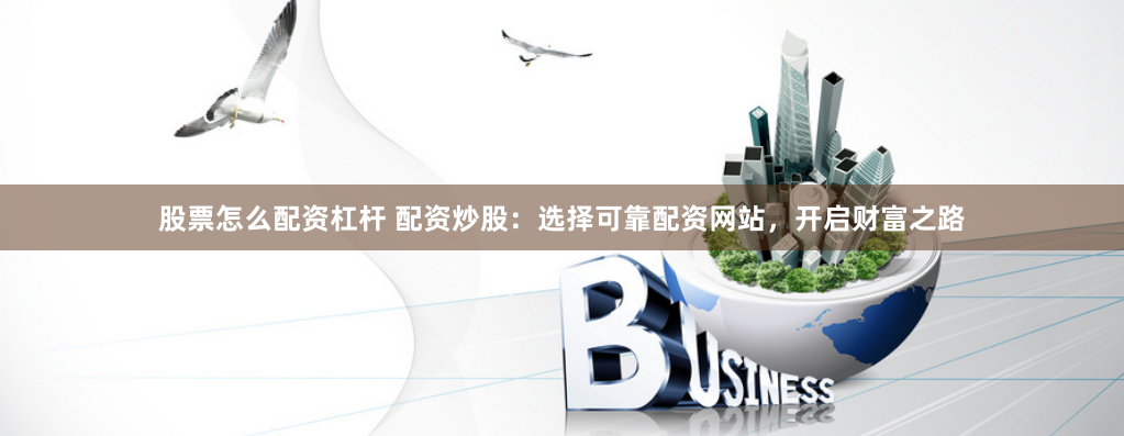 股票怎么配资杠杆 配资炒股：选择可靠配资网站，开启财富之路