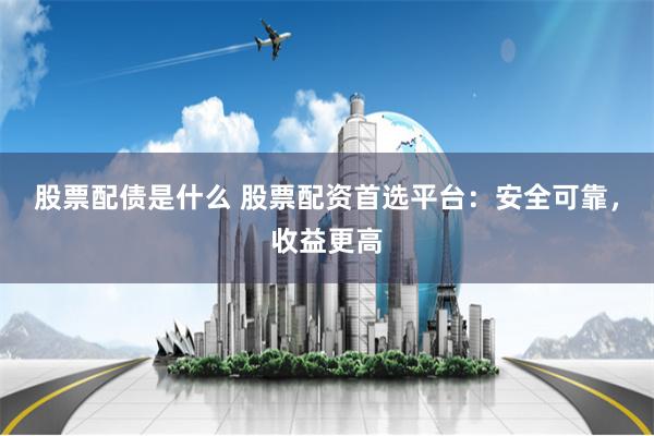 股票配债是什么 股票配资首选平台：安全可靠，收益更高