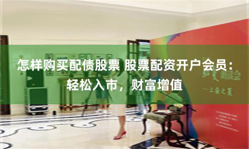 怎样购买配债股票 股票配资开户会员：轻松入市，财富增值