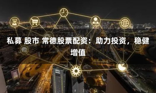 私募 股市 常德股票配资：助力投资，稳健增值