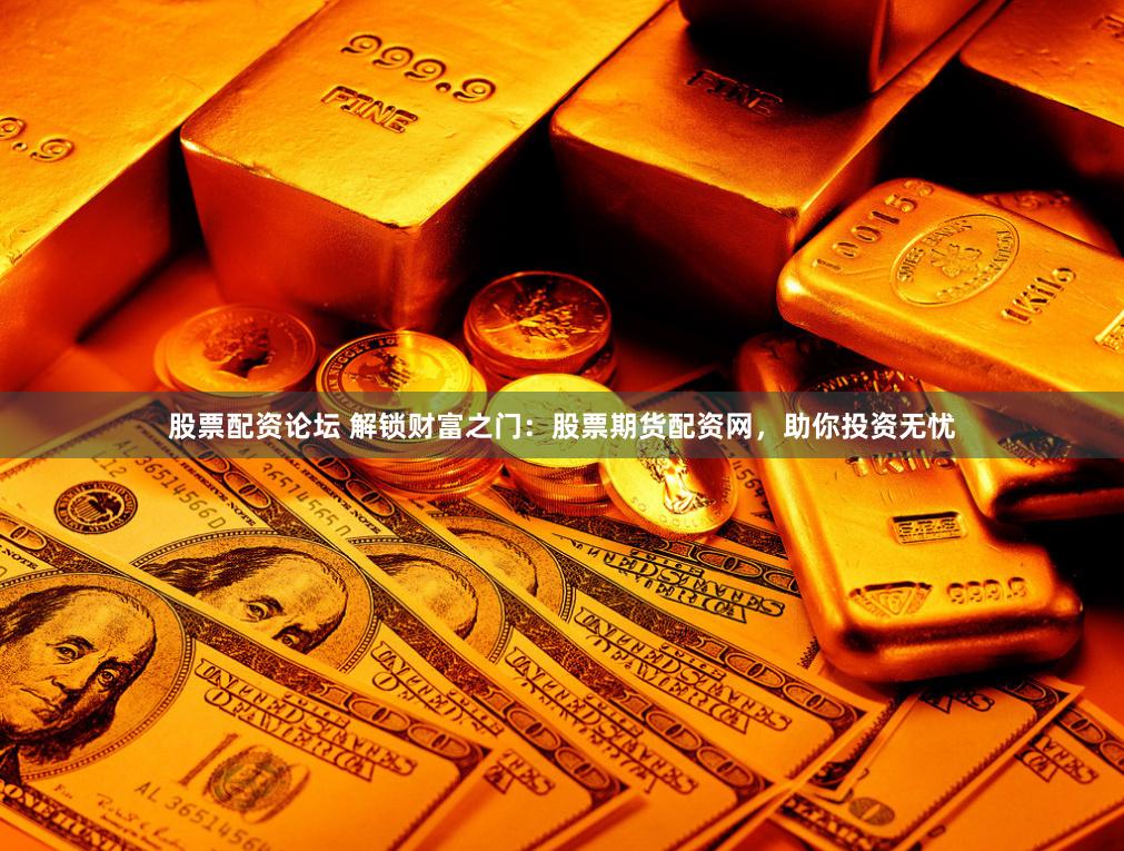 股票配资论坛 解锁财富之门：股票期货配资网，助你投资无忧