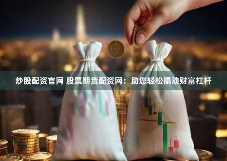 炒股配资官网 股票期货配资网：助您轻松撬动财富杠杆