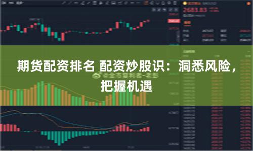 期货配资排名 配资炒股识：洞悉风险，把握机遇