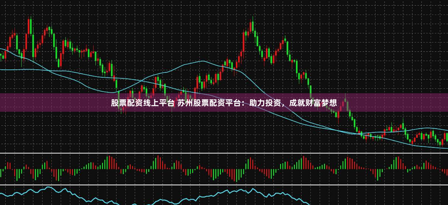 股票配资线上平台 苏州股票配资平台：助力投资，成就财富梦想