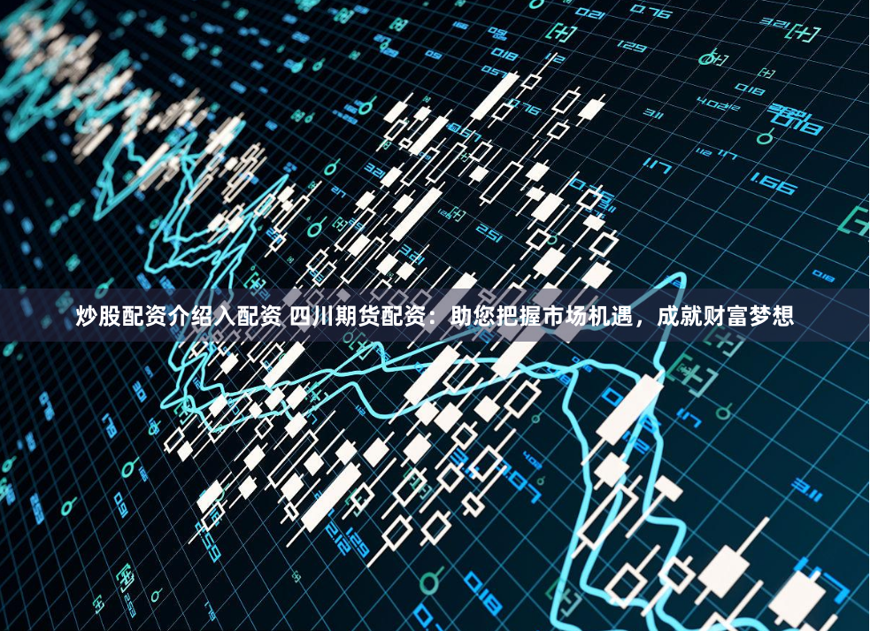 炒股配资介绍入配资 四川期货配资：助您把握市场机遇，成就财富梦想
