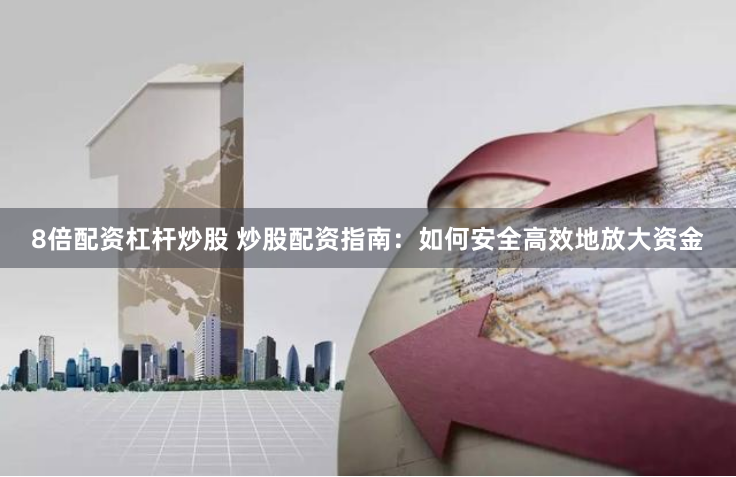 8倍配资杠杆炒股 炒股配资指南：如何安全高效地放大资金