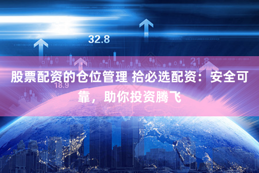 股票配资的仓位管理 拾必选配资：安全可靠，助你投资腾飞