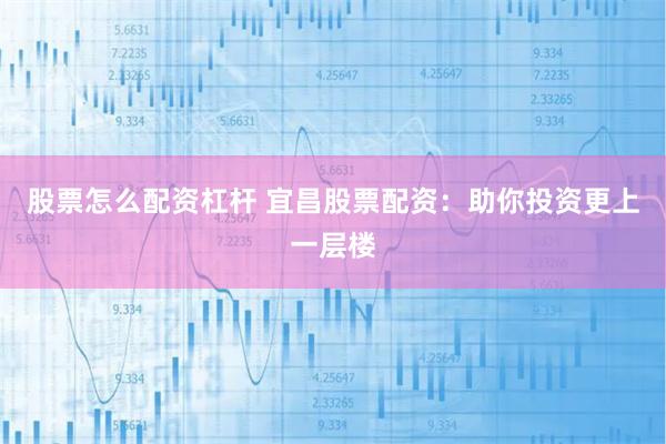 股票怎么配资杠杆 宜昌股票配资：助你投资更上一层楼