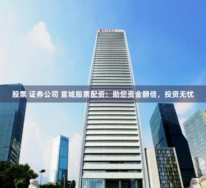股票 证券公司 宣城股票配资：助您资金翻倍，投资无忧