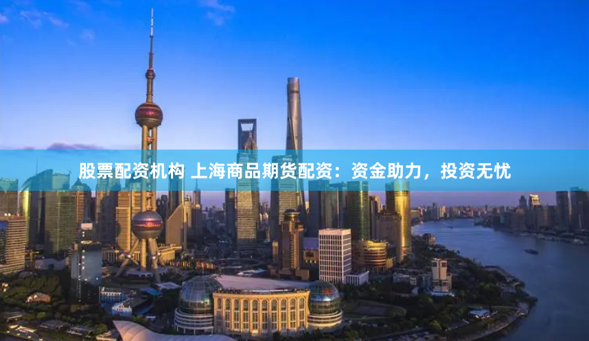 股票配资机构 上海商品期货配资：资金助力，投资无忧