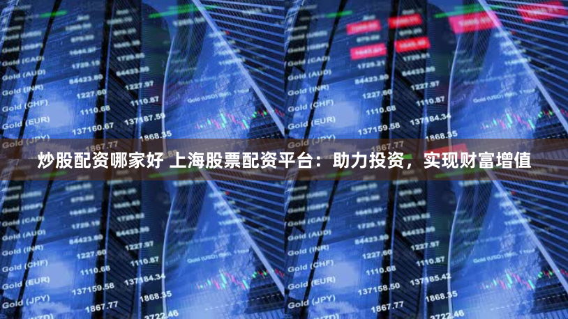 炒股配资哪家好 上海股票配资平台：助力投资，实现财富增值