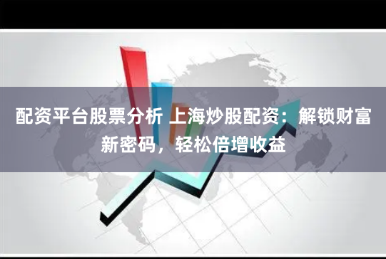 配资平台股票分析 上海炒股配资：解锁财富新密码，轻松倍增收益