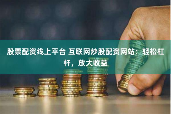股票配资线上平台 互联网炒股配资网站：轻松杠杆，放大收益