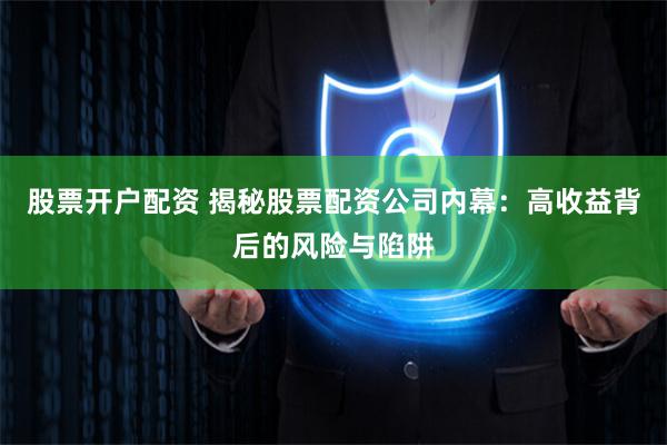 股票开户配资 揭秘股票配资公司内幕：高收益背后的风险与陷阱