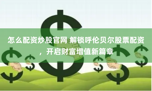 怎么配资炒股官网 解锁呼伦贝尔股票配资，开启财富增值新篇章