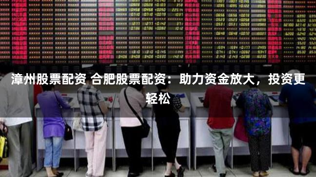漳州股票配资 合肥股票配资：助力资金放大，投资更轻松