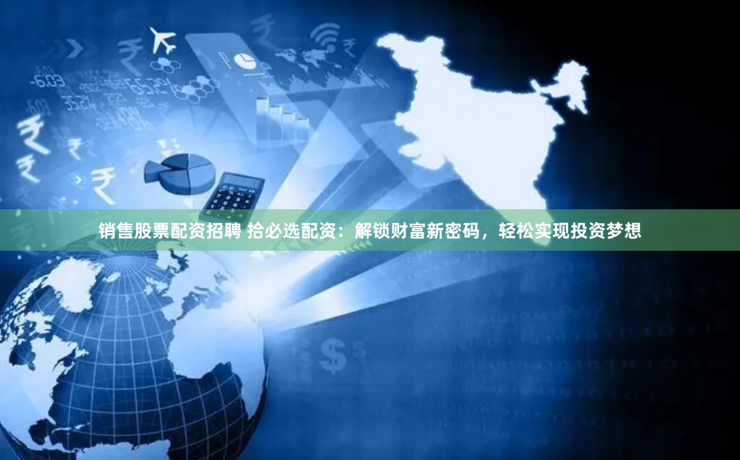 销售股票配资招聘 拾必选配资：解锁财富新密码，轻松实现投资梦想