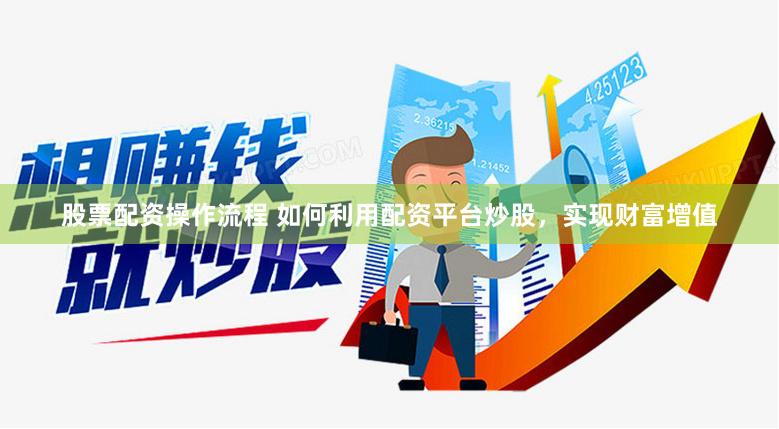 股票配资操作流程 如何利用配资平台炒股，实现财富增值
