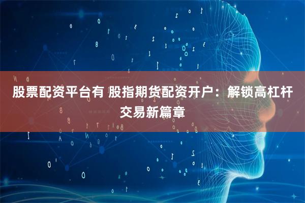 股票配资平台有 股指期货配资开户：解锁高杠杆交易新篇章