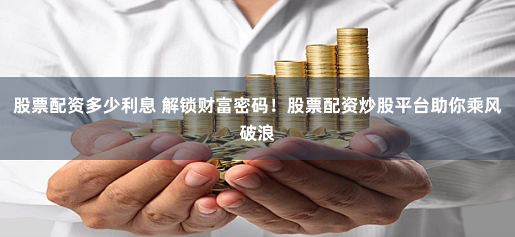 股票配资多少利息 解锁财富密码！股票配资炒股平台助你乘风破浪
