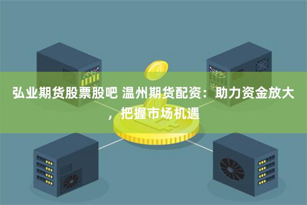 弘业期货股票股吧 温州期货配资：助力资金放大，把握市场机遇